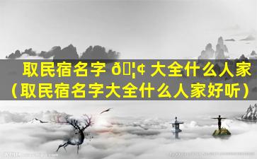 取民宿名字 🦢 大全什么人家（取民宿名字大全什么人家好听）